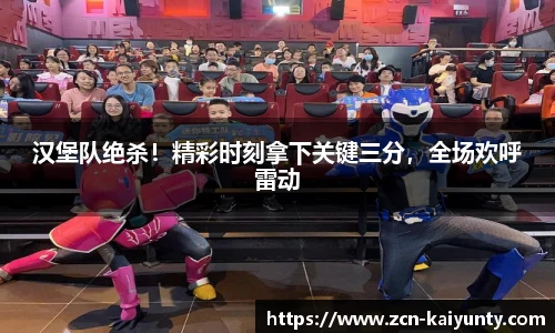 汉堡队绝杀！精彩时刻拿下关键三分，全场欢呼雷动