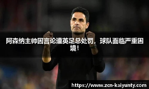 阿森纳主帅因言论遭英足总处罚，球队面临严重困境！