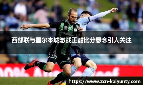 西部联与墨尔本城激战正酣比分悬念引人关注