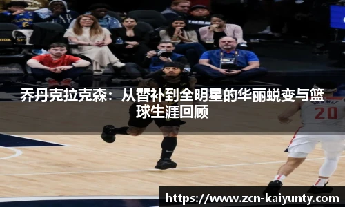 乔丹克拉克森：从替补到全明星的华丽蜕变与篮球生涯回顾