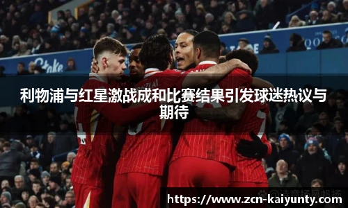利物浦与红星激战成和比赛结果引发球迷热议与期待