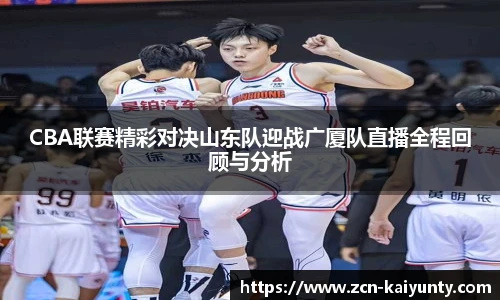 CBA联赛精彩对决山东队迎战广厦队直播全程回顾与分析