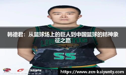 韩德君：从篮球场上的巨人到中国篮球的精神象征之路